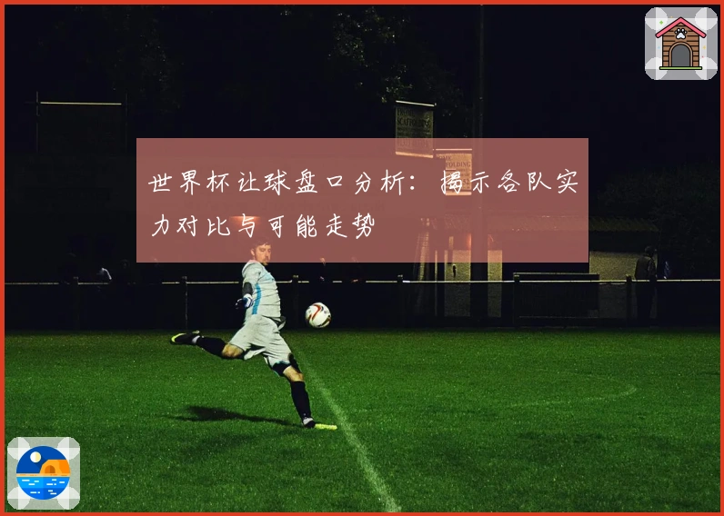 世界杯让球盘口分析：揭示各队实力对比与可能走势
