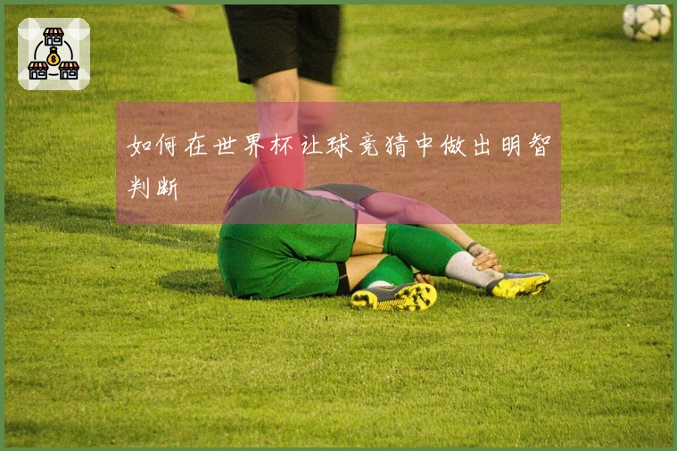 如何在世界杯让球竞猜中做出明智判断