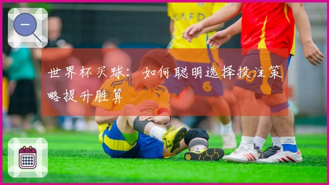 世界杯买球：如何聪明选择投注策略提升胜算