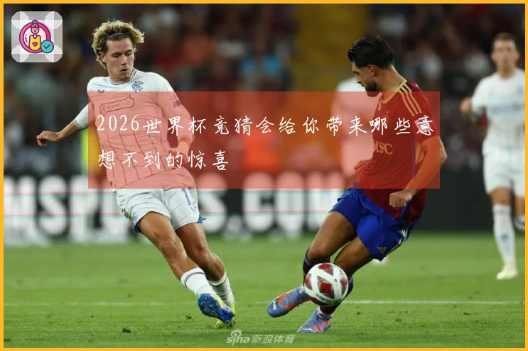 2026世界杯竞猜会给你带来哪些意想不到的惊喜