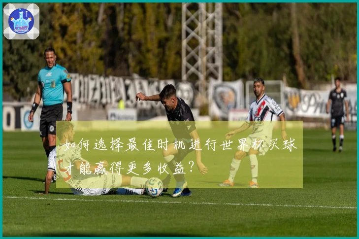 如何选择最佳时机进行世界杯买球才能赢得更多收益？