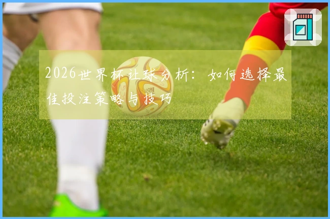 2026世界杯让球分析：如何选择最佳投注策略与技巧