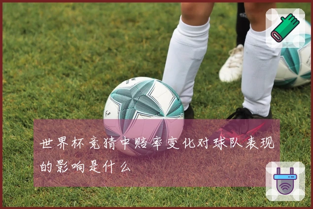 世界杯竞猜中赔率变化对球队表现的影响是什么