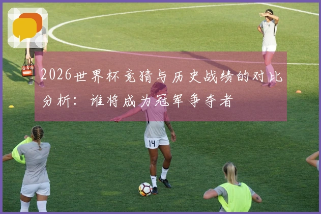 2026世界杯竞猜与历史战绩的对比分析：谁将成为冠军争夺者