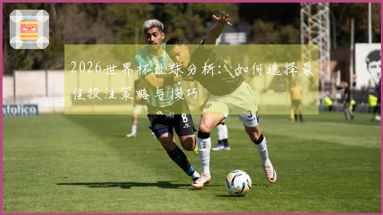 2026世界杯让球分析：如何选择最佳投注策略与技巧